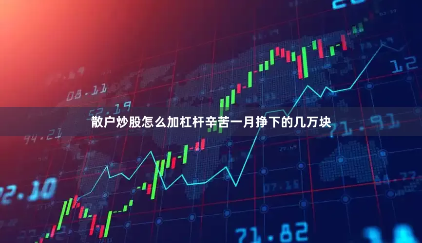 散户炒股怎么加杠杆辛苦一月挣下的几万块