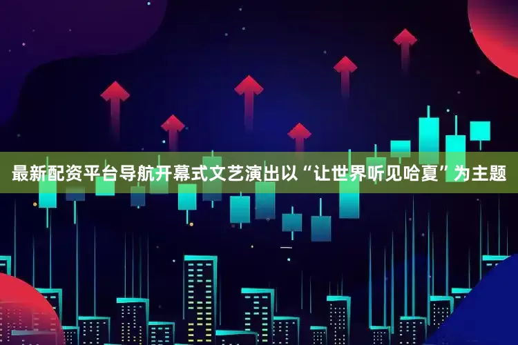 最新配资平台导航开幕式文艺演出以“让世界听见哈夏”为主题