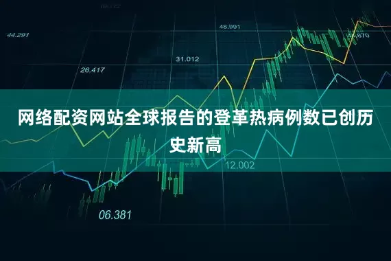 网络配资网站全球报告的登革热病例数已创历史新高