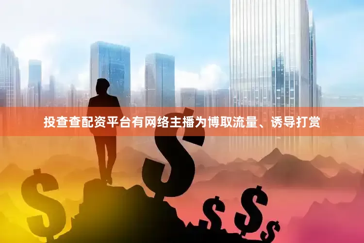 投查查配资平台有网络主播为博取流量、诱导打赏