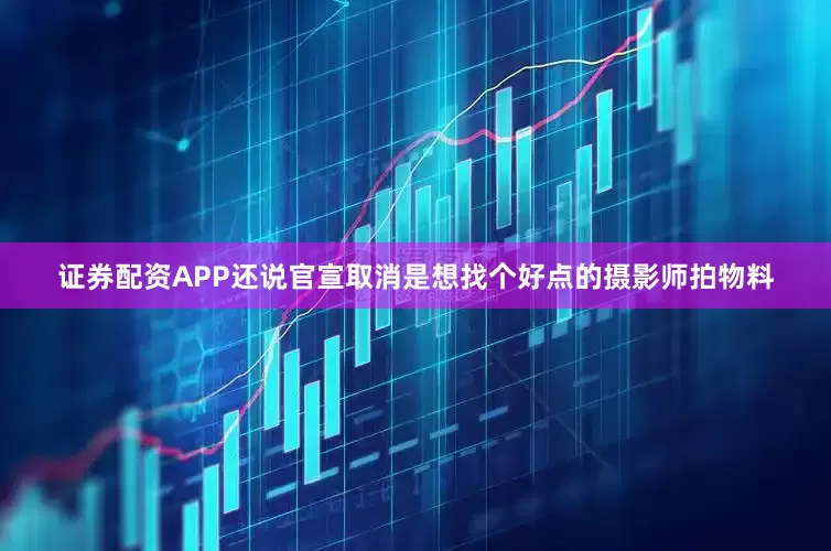 证券配资APP还说官宣取消是想找个好点的摄影师拍物料
